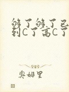 够了够了已经满到C了高C了