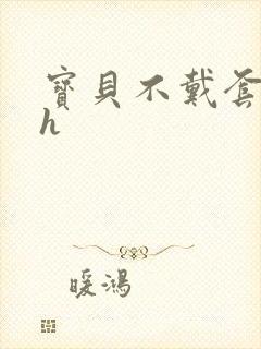 宝贝不戴套套了h