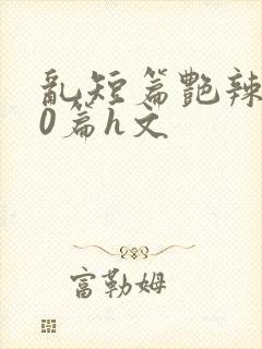 乱短篇艳辣500篇h文