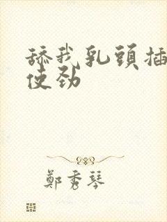 舔我乳头插进来使劲