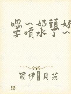 嗯～奶头好大～要喷水了～小说