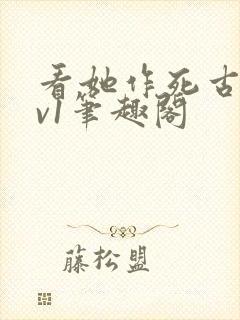 看她作死古言1v1笔趣阁