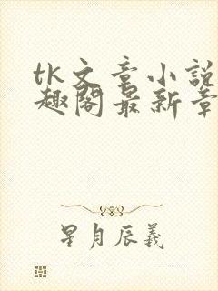 tk文章小说笔趣阁最新章节更新内容