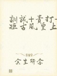 训诫+责打+规矩古风皇上皇后