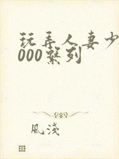 玩弄人妻少妇1000系列