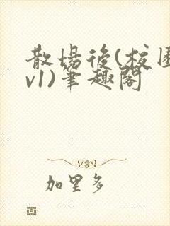 散场后(校园1v1)笔趣阁