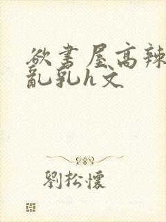 欲书屋高辣h文乱乳h文