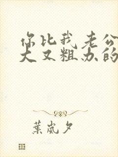 你比我老公的又大又粗办的还舒坦