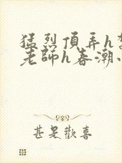 猛烈顶弄h禁欲老师h春潮小说