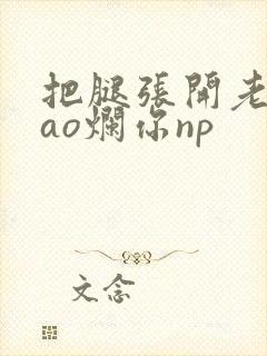 把腿张开老子cao烂你np