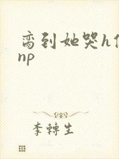 脔到她哭h修仙np