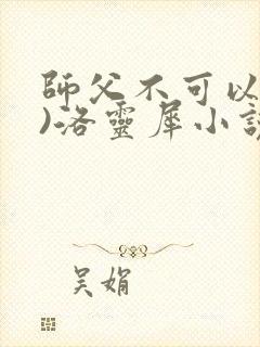 师父不可以(限)洛灵犀小说笔趣阁