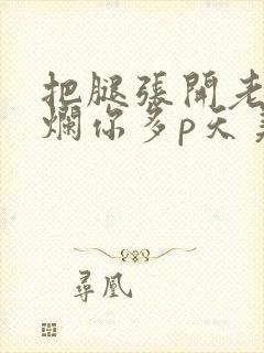 把腿张开老子臊烂你多p天美传媒