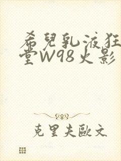 希儿乳液狂飙天堂W98火影