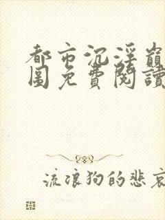 都市沉浮巅峰宏图免费阅读全文小说