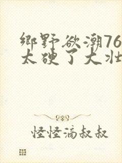 乡野欲潮76章太硬了大壮下载
