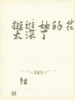 挺进她的花苞啊太深了