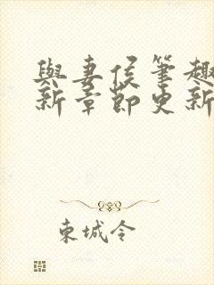 与妻侯笔趣阁最新章节更新内容