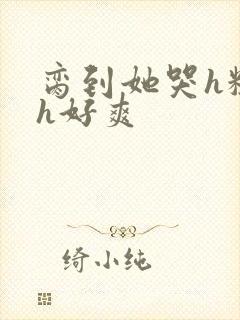 脔到她哭h粗话h好爽