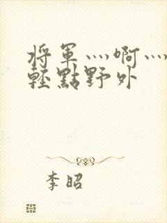 将军灬啊灬啊灬轻点野外封面