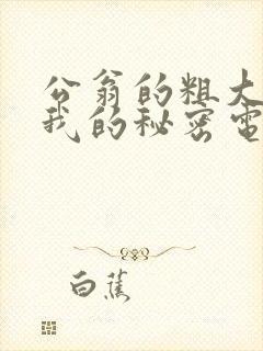 公翁的粗大放进我的秘密电影