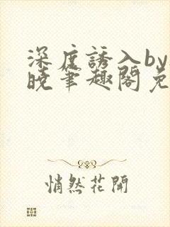 深度诱入by欲晓笔趣阁免费阅读小说