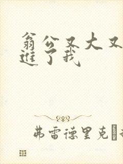 翁公又大又粗挺进了我