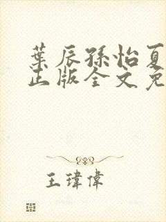 叶辰孙怡夏若雪正版全文免费阅读