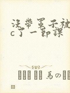 没带罩子被校霸c了一节课