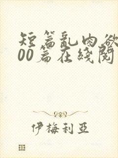 短篇乱肉欲文500篇在线阅读