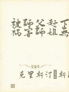 被师父赶下山去祸害师姐无删减全本阅读