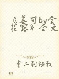 《姜可by金银花露》全文免费阅读