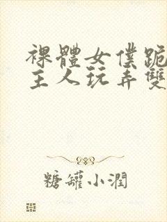 裸体女仆跪着让主人玩弄双乳小说