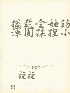 总裁含她的胸前浑圆揉捏小说