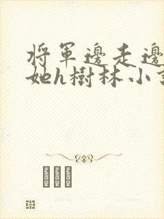 将军边走边挺进她h树林小说