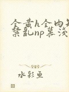 全黄h全肉短篇禁乱np慕浅浅