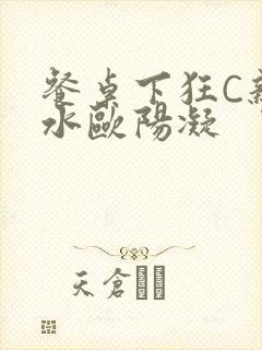 餐桌下狂C亲女水欧阳凝