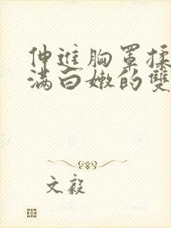 伸进胸罩揉捏丰满白嫩的双乳小说