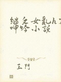 继攵女乱h客厅呻吟小说