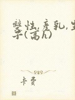 双性,产乳,生子(高h)