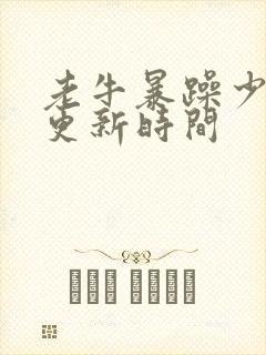 老牛暴躁少女的更新时间