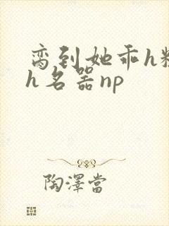 脔到她乖h粗话h名器np