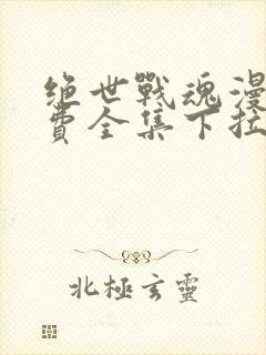 绝世战魂漫画免费全集下拉式漫画