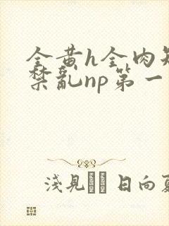 全黄h全肉短篇禁乱np第一次