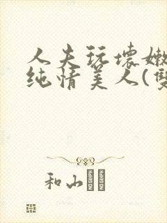 人夫玩坏嫩批的纯情美人(双性受)