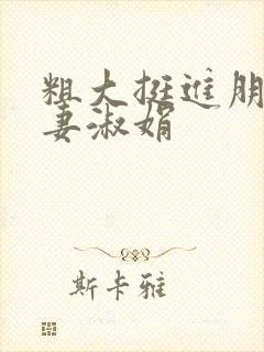 粗大挺进朋友人妻淑娟