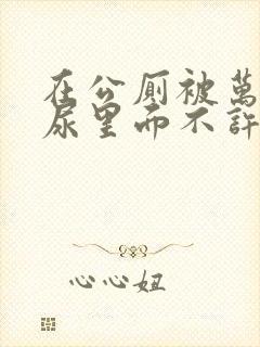 在公厕被万人C尿里面不许漏出来封面