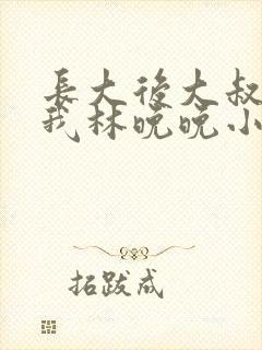 长大后大叔狂宠我林晚晚小说