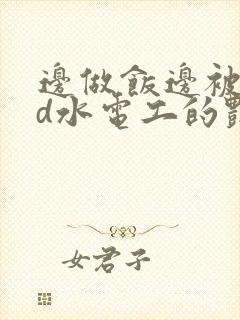 边做饭边被躁bd水电工的艳遇
