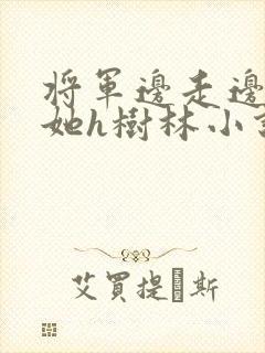 将军边走边挺进她h树林小说